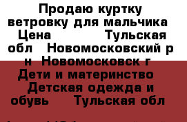 Продаю куртку-ветровку для мальчика › Цена ­ 2 000 - Тульская обл., Новомосковский р-н, Новомосковск г. Дети и материнство » Детская одежда и обувь   . Тульская обл.